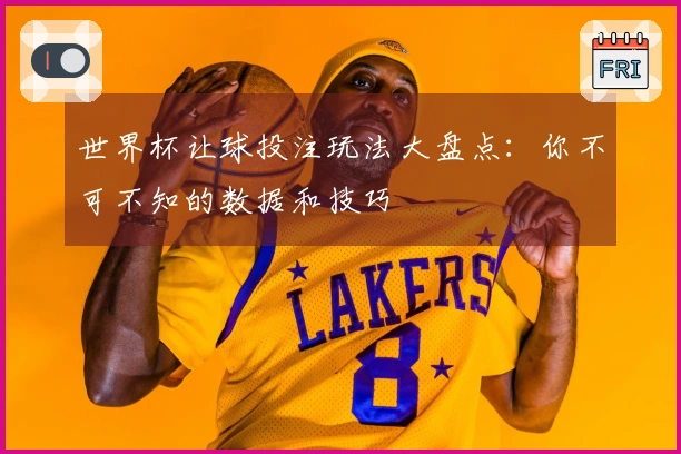 世界杯让球投注玩法大盘点:你不可不知的数据和技巧