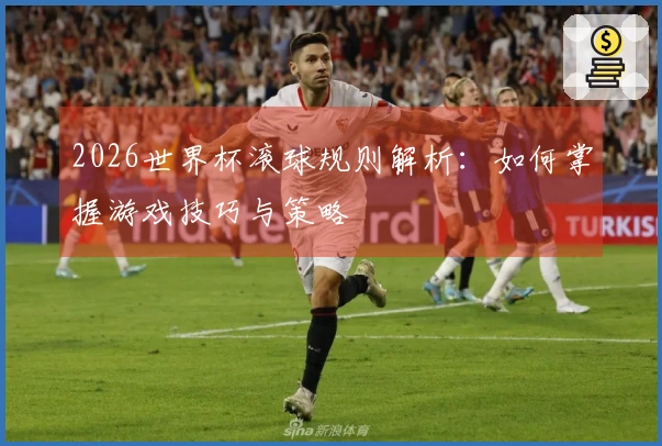 2026世界杯滚球规则解析：如何掌握游戏技巧与策略