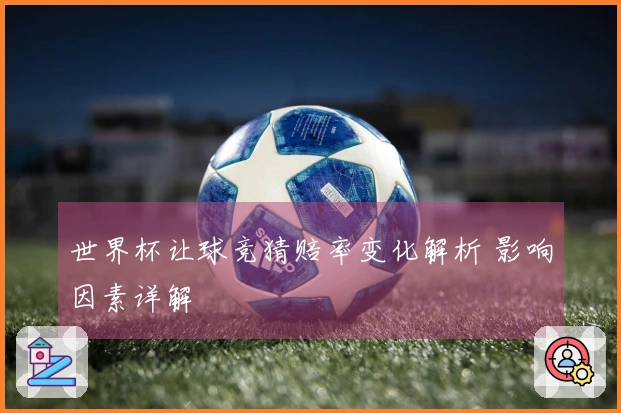 世界杯让球竞猜赔率变化解析 影响因素详解