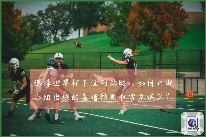 选择世界杯下注网站时，如何判断小组出线的靠谱预测和常见误区？