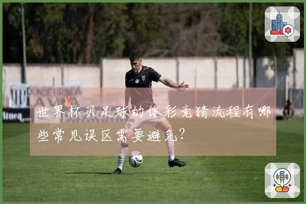 世界杯买足球的体彩竞猜流程有哪些常见误区需要避免？