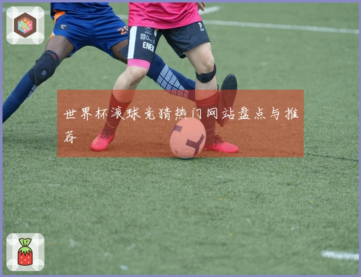 世界杯滚球竞猜热门网站盘点与推荐