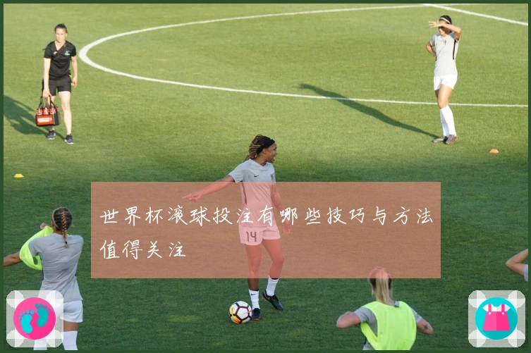 世界杯滚球投注有哪些技巧与方法值得关注