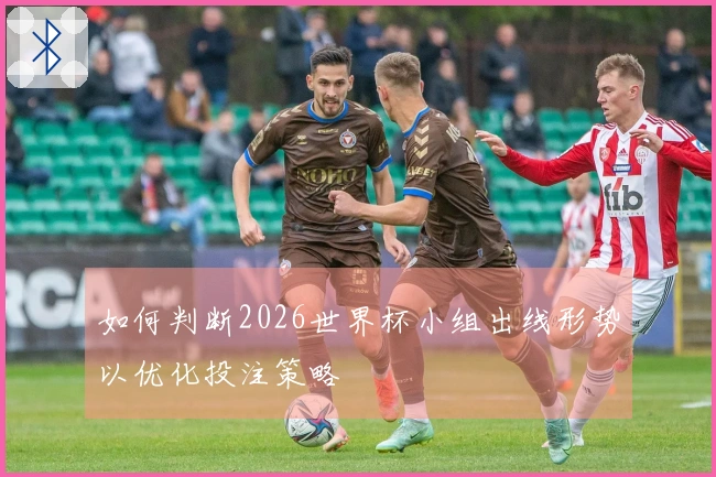 如何判断2026世界杯小组出线形势以优化投注策略