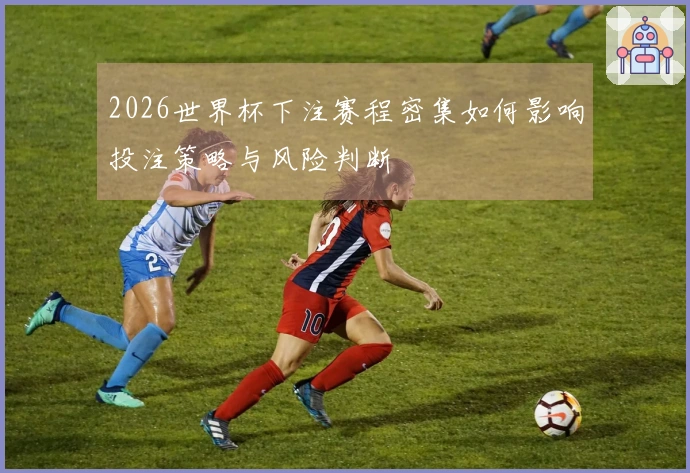 2026世界杯下注赛程密集如何影响投注策略与风险判断
