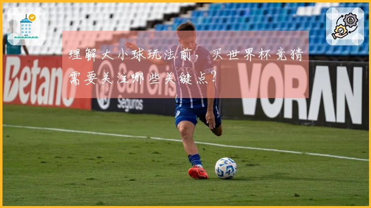 理解大小球玩法前，买世界杯竞猜需要关注哪些关键点？