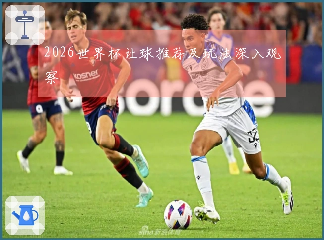 2026世界杯让球推荐及玩法深入观察