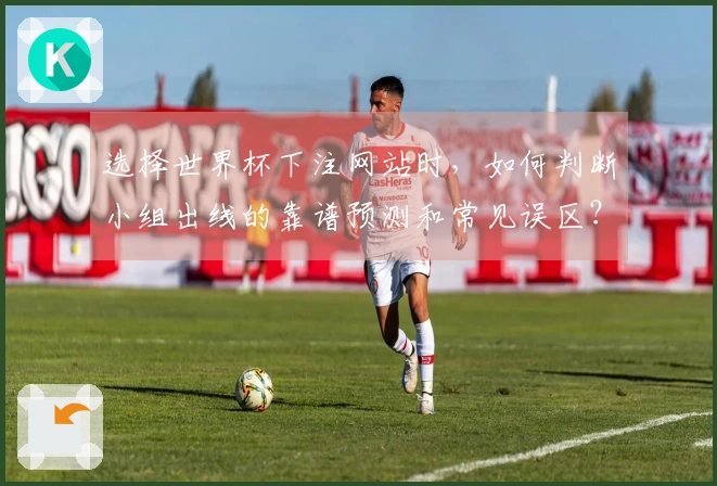 选择世界杯下注网站时，如何判断小组出线的靠谱预测和常见误区？