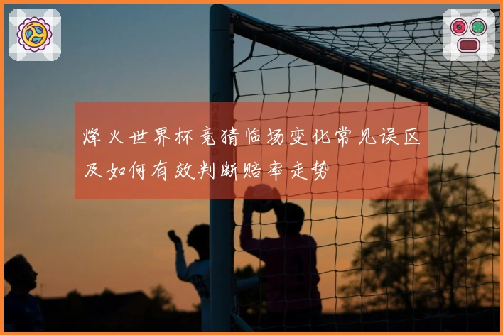 烽火世界杯竞猜临场变化常见误区及如何有效判断赔率走势