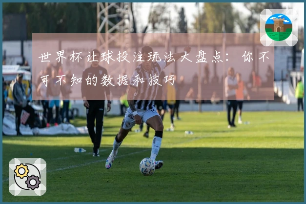 世界杯让球投注玩法大盘点：你不可不知的数据和技巧