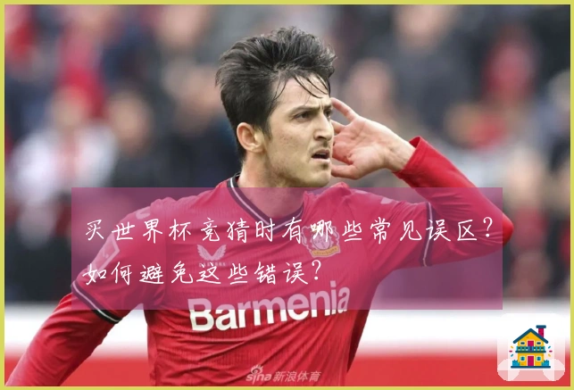 买世界杯竞猜时有哪些常见误区？如何避免这些错误？