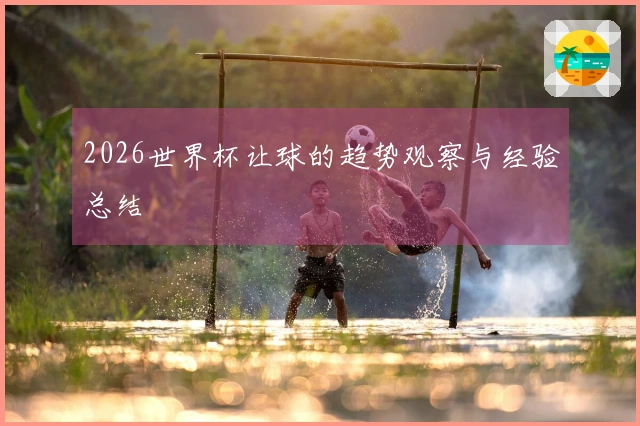 2026世界杯让球的趋势观察与经验总结